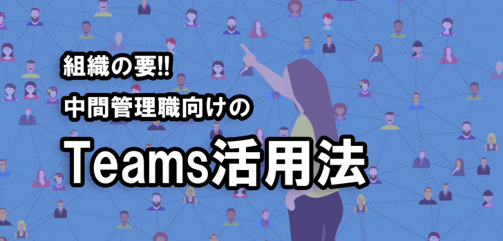 組織の要‼中間管理職向けのTeams活用法 第１回～連載開始にあたって～